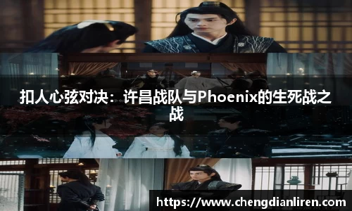 扣人心弦对决：许昌战队与Phoenix的生死战之战