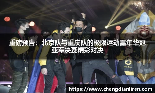 重磅预告：北京队与重庆队的极限运动嘉年华冠亚军决赛精彩对决