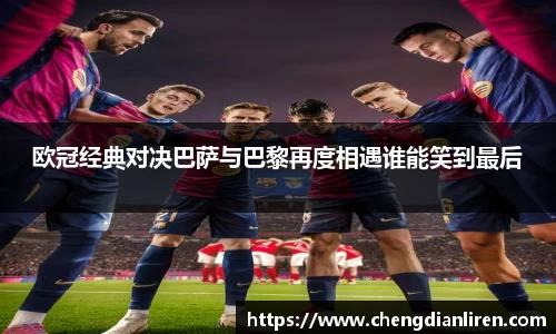 欧冠经典对决巴萨与巴黎再度相遇谁能笑到最后